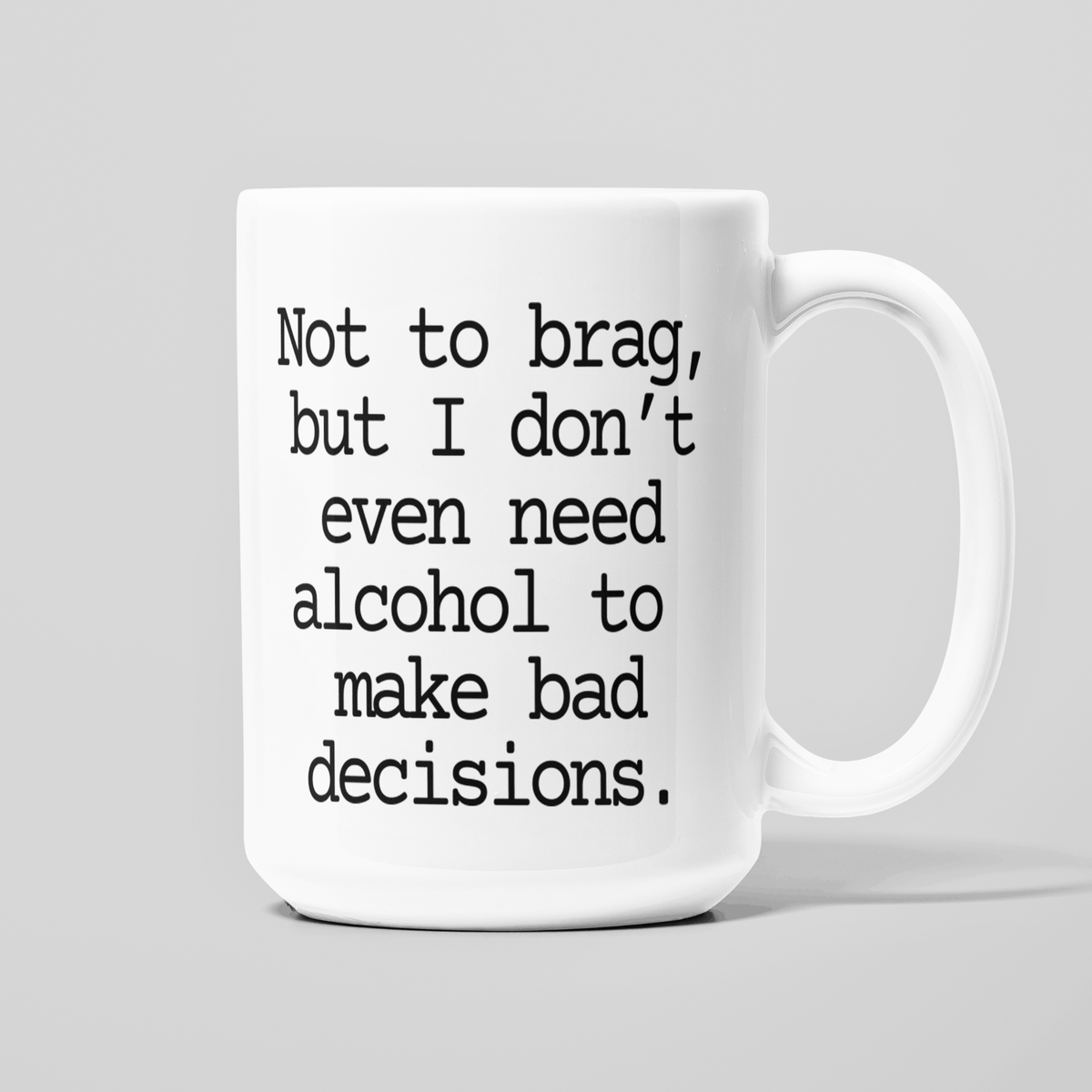 White 15 oz coffee mug with funny Not to Brag But I Don't Even Need Alcohol to Make Bad Decisions quote.